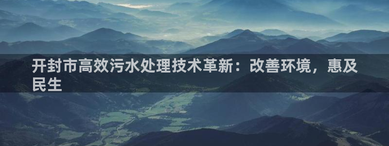 凯发k8国际首页登录|开封市高效污水处理技术革新：改善环境，惠及
民生